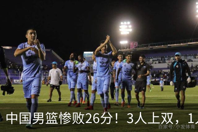 中国男篮惨败26分！3人上双，1人正负值-36堪称灾难级，体能太差