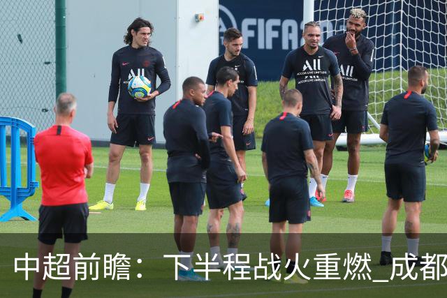 中超前瞻：下半程战火重燃 成都剑指三分申花求反弹