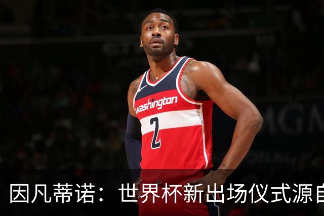 因凡蒂诺：世界杯新出场仪式源自于皮耶罗的建议，全队一起唱国歌
