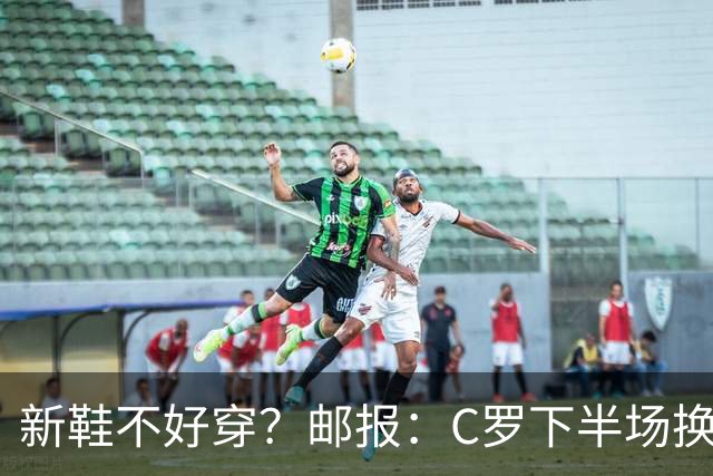 新鞋不好穿？邮报：C罗下半场换掉金色定制战靴，给耐克出了难题