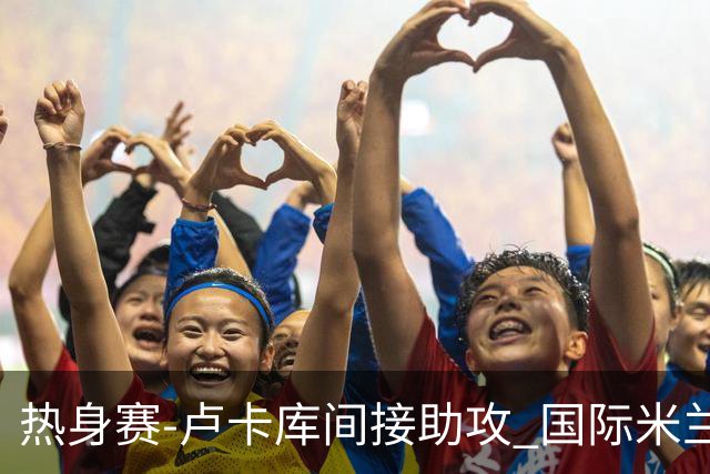 热身赛-卢卡库间接助攻 国际米兰2球落后2-2追平