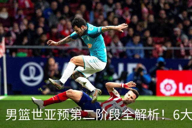 男篮世亚预第二阶段全解析！6大对手就位，中国男篮冲世界杯无容错空间
