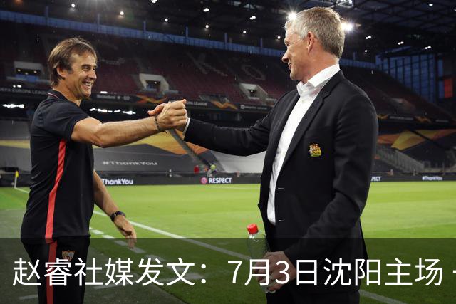 赵睿社媒发文：7月3日沈阳主场 一起为中国队加油，硬仗就得来硬的